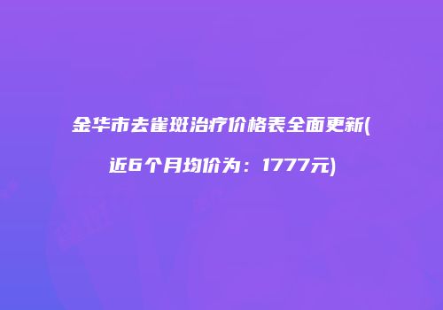 金华市去雀斑治疗价格表全面更新(近6个月均价为：1777元)