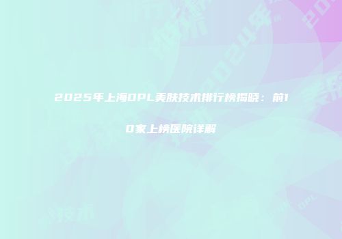 2025年上海DPL美肤技术排行榜揭晓：前10家上榜医院详解