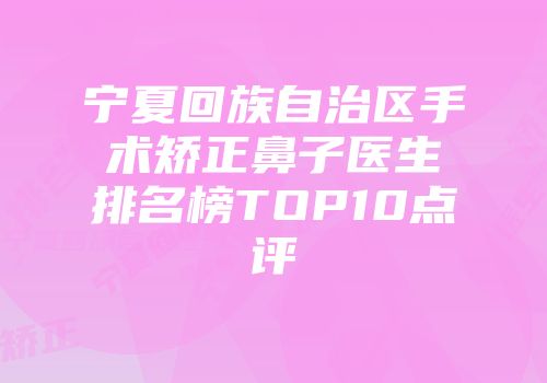 宁夏回族自治区手术矫正鼻子医生排名榜TOP10点评