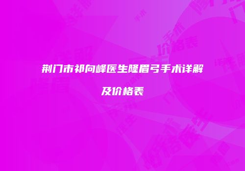 荆门市祁向峰医生隆眉弓手术详解及价格表