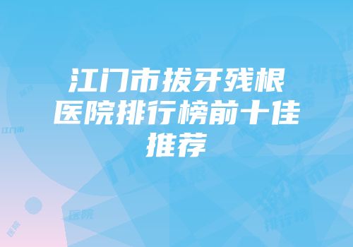 江门市拔牙残根医院排行榜前十佳推荐