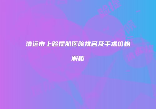 清远市上睑提肌医院排名及手术价格解析