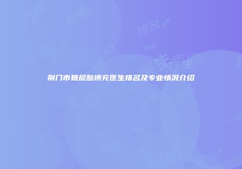 荆门市玻尿酸填充医生排名及专业情况介绍