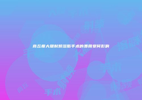 商丘瘦大腿射频溶脂手术的费用受何影响