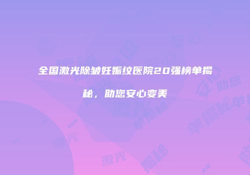 全国激光除皱妊娠纹医院20强榜单揭秘，助您安心变美