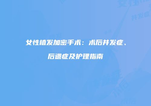 女性植发加密手术：术后并发症、后遗症及护理指南