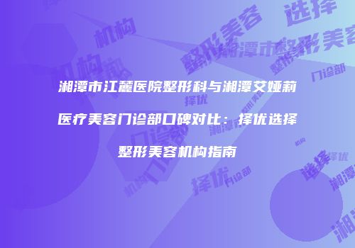 湘潭市江麓医院整形科与湘潭艾娅莉医疗美容门诊部口碑对比：择优选择整形美容机构指南