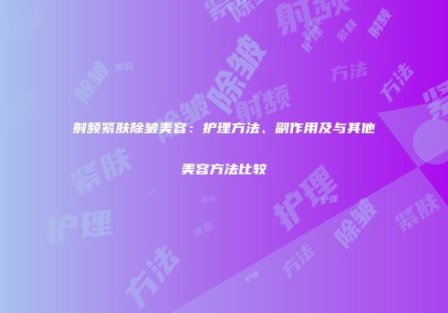 射频紧肤除皱美容：护理方法、副作用及与其他美容方法比较
