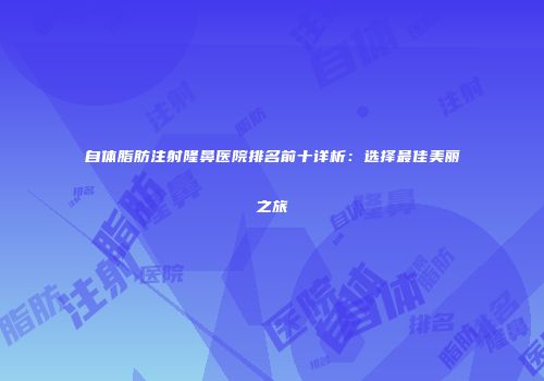 自体脂肪注射隆鼻医院排名前十详析：选择最佳美丽之旅
