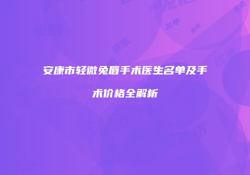 安康市轻微兔唇手术医生名单及手术价格全解析