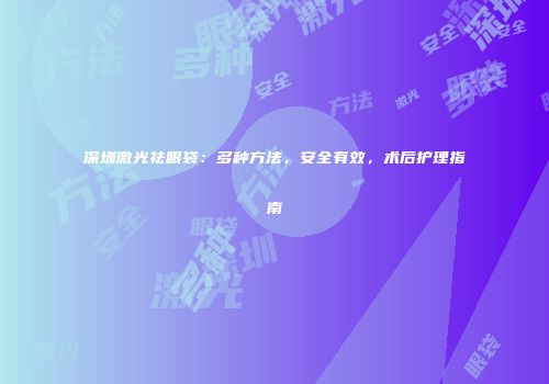深圳激光祛眼袋：多种方法，安全有效，术后护理指南