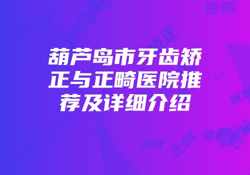 葫芦岛市牙齿矫正与正畸医院推荐及详细介绍