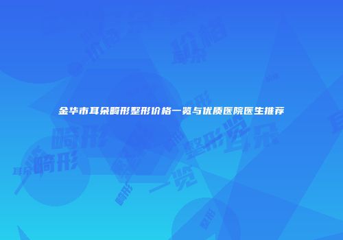 金华市耳朵畸形整形价格一览与优质医院医生推荐