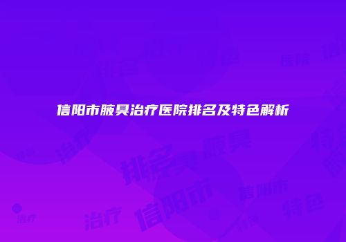 信阳市腋臭治疗医院排名及特色解析