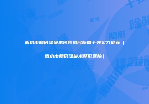 衡水市隐形除皱术医院排名榜前十强实力推荐（衡水市隐形除皱术整形医院）
