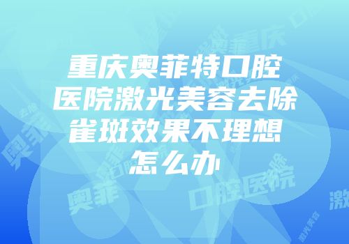 重庆奥菲特口腔医院激光美容去除雀斑效果不理想怎么办