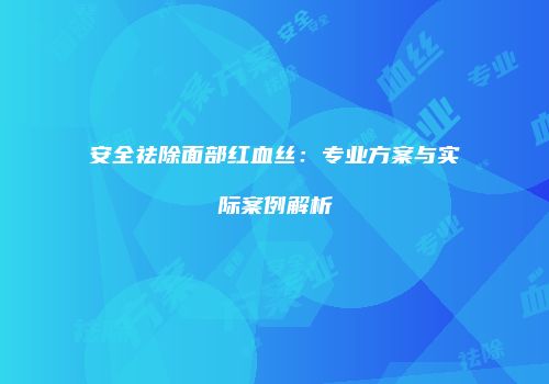 安全祛除面部红血丝：专业方案与实际案例解析