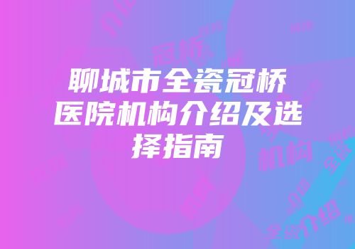 聊城市全瓷冠桥医院机构介绍及选择指南