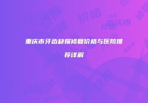 重庆市牙齿缺损修复价格与医院推荐详解