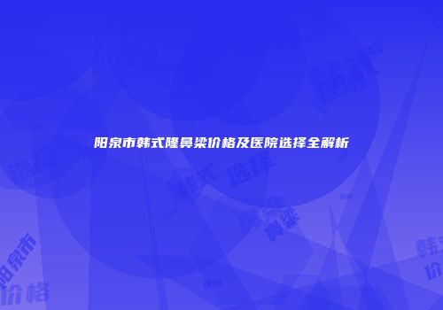 阳泉市韩式隆鼻梁价格及医院选择全解析