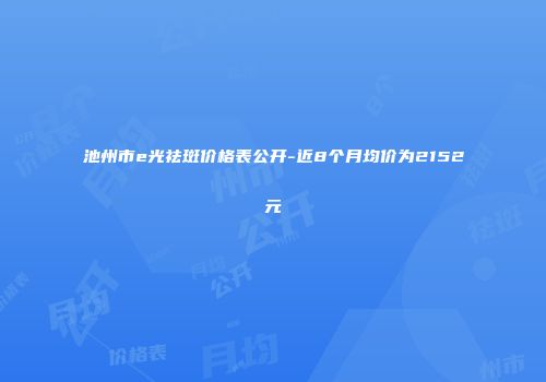 池州市e光祛斑价格表公开-近8个月均价为2152元