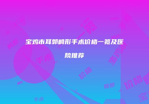 宝鸡市耳郭畸形手术价格一览及医院推荐