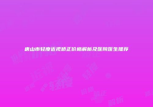 唐山市轻度近视矫正价格解析及医院医生推荐