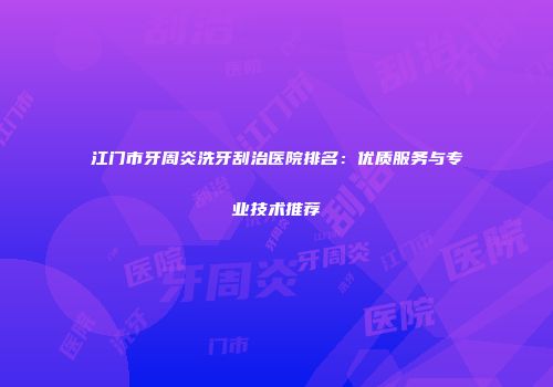 江门市牙周炎洗牙刮治医院排名：优质服务与专业技术推荐