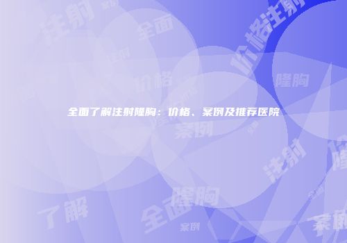 全面了解注射隆胸：价格、案例及推荐医院