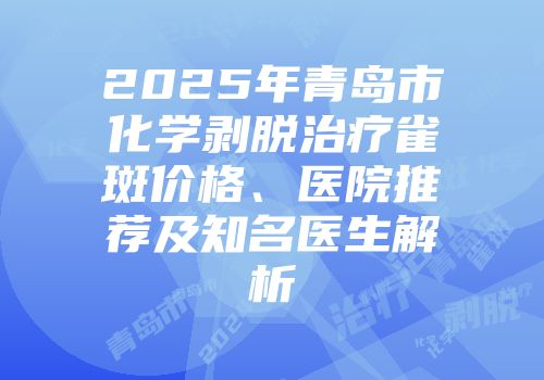 2025年青岛市化学剥脱治疗雀斑价格、医院推荐及知名医生解析