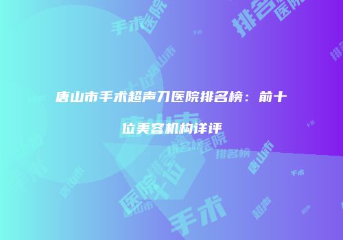 唐山市手术超声刀医院排名榜：前十位美容机构详评