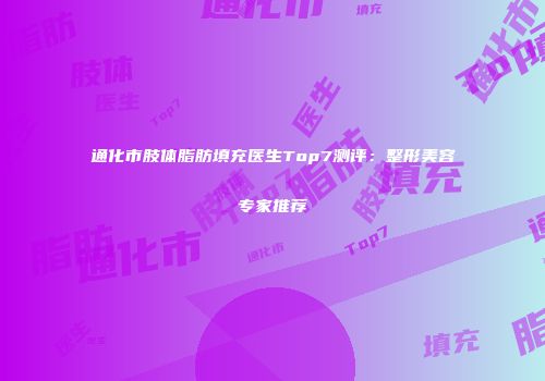 通化市肢体脂肪填充医生Top7测评：整形美容专家推荐