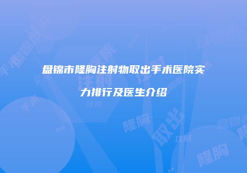 盘锦市隆胸注射物取出手术医院实力排行及医生介绍