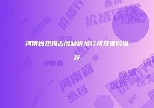河南省热玛吉除皱价格行情及医院推荐