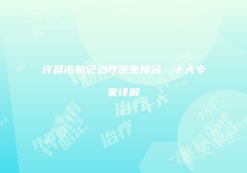 许昌市胎记治疗医生排名：十大专家详解