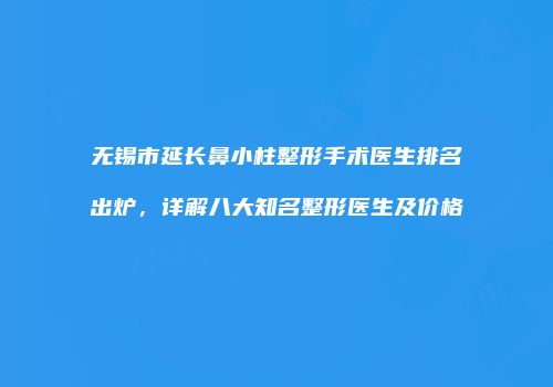 无锡市延长鼻小柱整形手术医生排名出炉，详解八大知名整形医生及价格