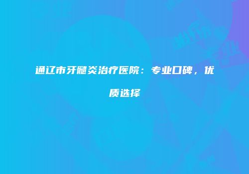 通辽市牙髓炎治疗医院：专业口碑，优质选择