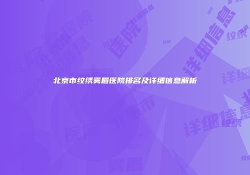 北京市纹绣雾眉医院排名及详细信息解析