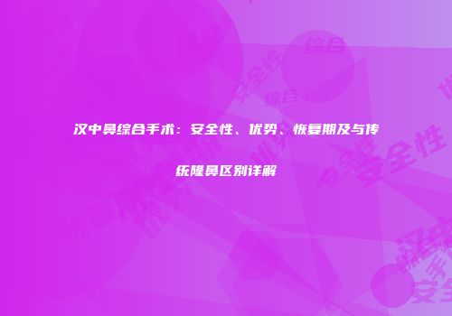 汉中鼻综合手术：安全性、优势、恢复期及与传统隆鼻区别详解