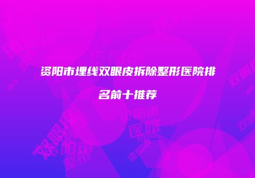 资阳市埋线双眼皮拆除整形医院排名前十推荐
