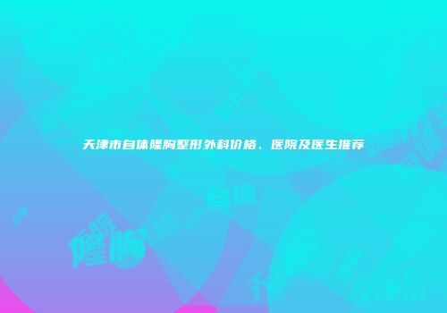 天津市自体隆胸整形外科价格、医院及医生推荐