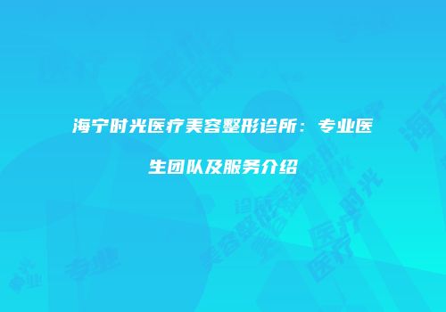 海宁时光医疗美容整形诊所：专业医生团队及服务介绍