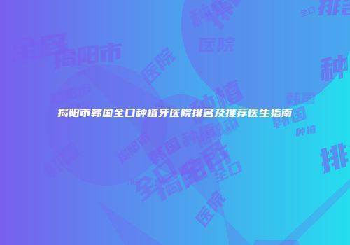 揭阳市韩国全口种植牙医院排名及推荐医生指南