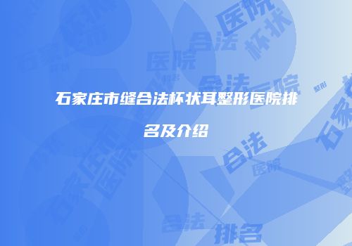 石家庄市缝合法杯状耳整形医院排名及介绍