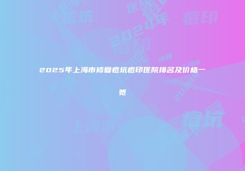 2025年上海市修复痘坑痘印医院排名及价格一览