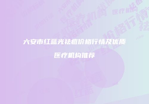 六安市红蓝光祛痘价格行情及优质医疗机构推荐