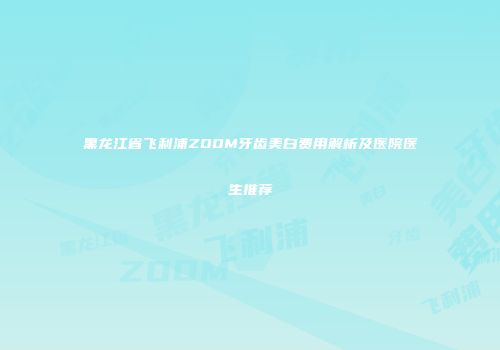 黑龙江省飞利浦ZOOM牙齿美白费用解析及医院医生推荐