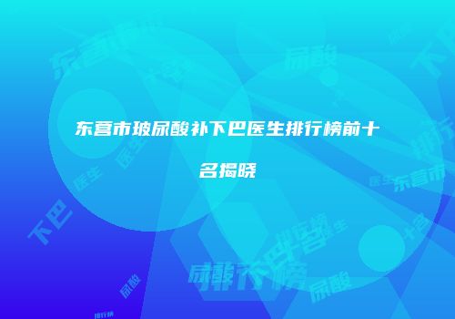 东营市玻尿酸补下巴医生排行榜前十名揭晓