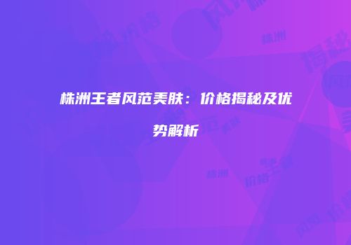 株洲王者风范美肤：价格揭秘及优势解析