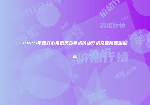 2025年西安市兔唇美容手术价格行情及医院医生推荐